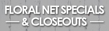 FLORAL NET SPECIALS & CLOSEOUTS